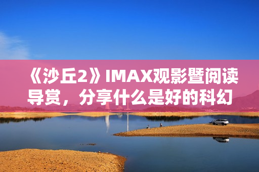 《沙丘2》IMAX观影暨阅读导赏，分享什么是好的科幻电影