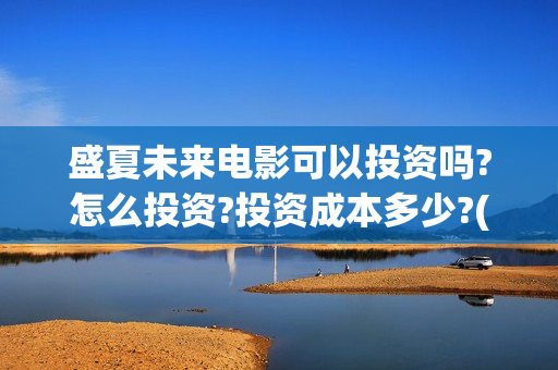 盛夏未来电影可以投资吗?怎么投资?投资成本多少?(盛夏未来影院版)