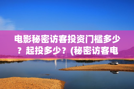 电影秘密访客投资门槛多少?起投多少?(秘密访客电影投资效果价目表) 电影秘密访客投资门槛多少?起投多少?(秘密访客电影投资效果价目表)