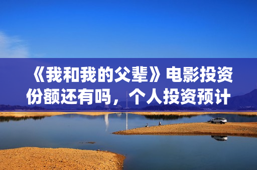 《我和我的父辈》电影投资份额还有吗，个人投资预计有多少收益？(我和我的父辈《少年行》)