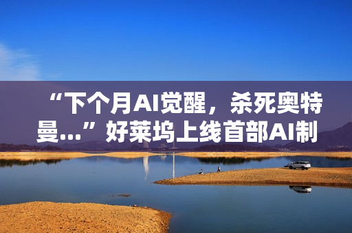 “下个月AI觉醒，杀死奥特曼...”好莱坞上线首部AI制作的电影，长达90分钟，取材终结者2