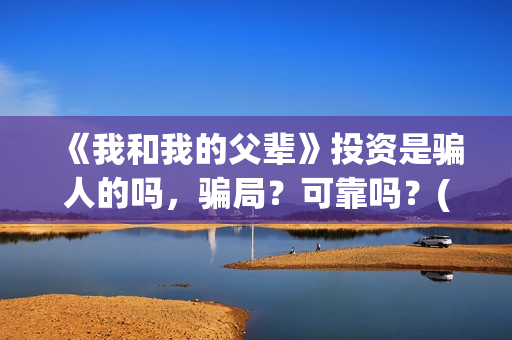 《我和我的父辈》投资是骗人的吗，骗局？可靠吗？(我和我的父辈在线观看免费全集电视剧)