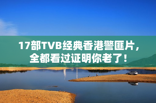17部TVB经典香港警匪片，全都看过证明你老了！