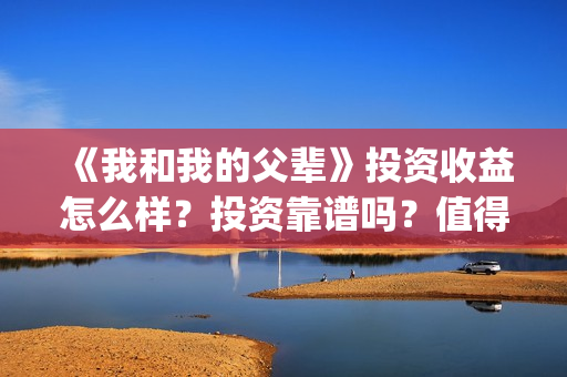 《我和我的父辈》投资收益怎么样？投资靠谱吗？值得投吗？(我和我的父辈之乘风)