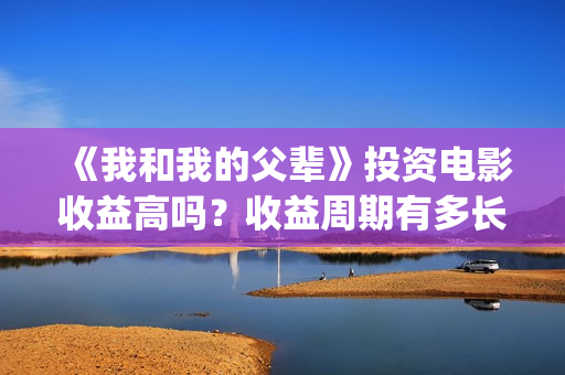 《我和我的父辈》投资电影收益高吗?收益周期有多长?有多久?(我和我的父辈剧情介绍) 《我和我的父辈》投资电影收益高吗?收益周期有多长?有多久?(我和我的父辈剧情介绍)