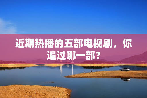 近期热播的五部电视剧，你追过哪一部？