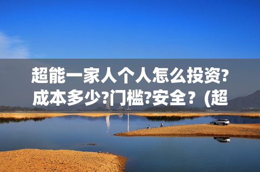 超能一家人个人怎么投资?成本多少?门槛?安全？(超能一家人视频)