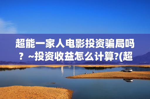 超能一家人电影投资骗局吗？~投资收益怎么计算?(超能一家人电影免费播放国语版)