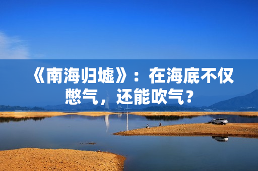 《南海归墟》：在海底不仅憋气，还能吹气？