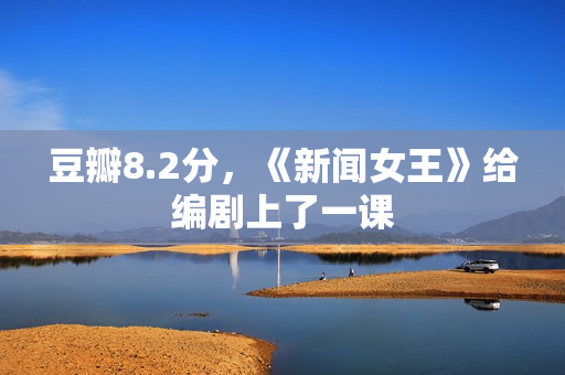 豆瓣8.2分,《新闻女王》给编剧上了一课 豆瓣8.2分,《新闻女王》给编剧上了一课