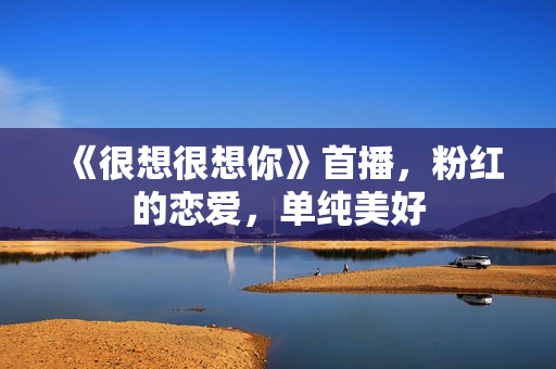 《很想很想你》首播，粉红的恋爱，单纯美好