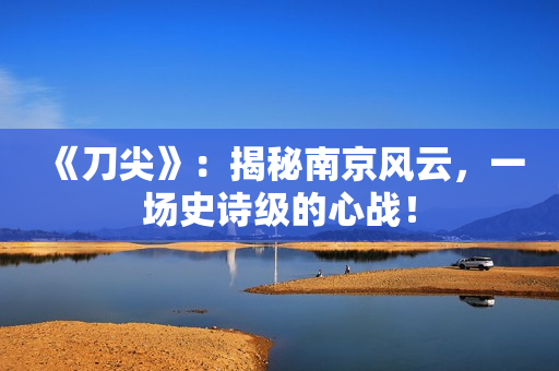 《刀尖》：揭秘南京风云，一场史诗级的心战！