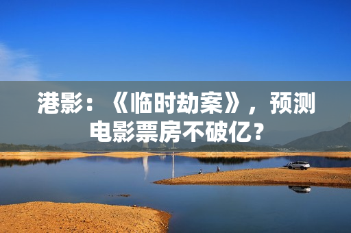 港影：《临时劫案》，预测电影票房不破亿？