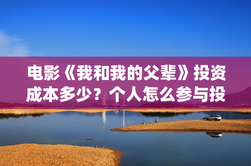 电影《我和我的父辈》投资成本多少？个人怎么参与投资？市场开放投资份额？(电影我和我的祖国免费观看完整版)