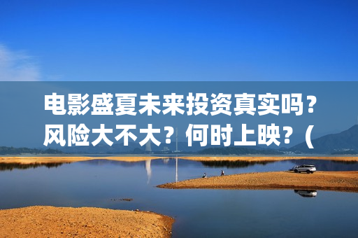 电影盛夏未来投资真实吗？风险大不大？何时上映？(盛夏未来这部电影怎么样)