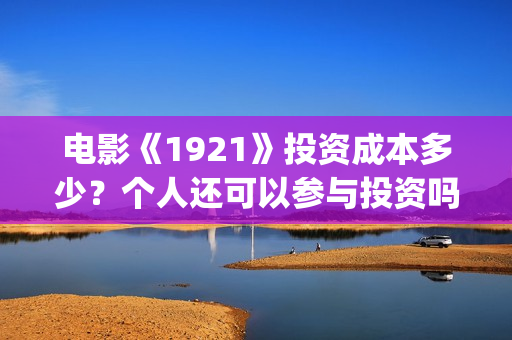 电影《1921》投资成本多少？个人还可以参与投资吗？最后投资阶段会溢价吗？(电影《1921》播放)