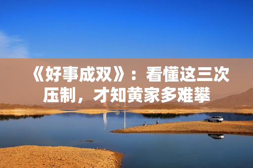 《好事成双》：看懂这三次压制，才知黄家多难攀