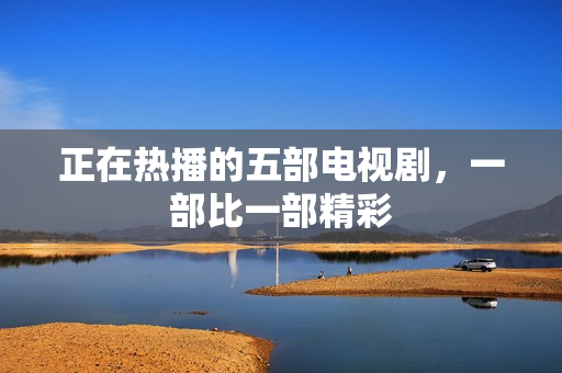 正在热播的五部电视剧，一部比一部精彩