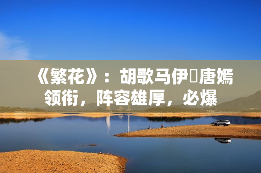 《繁花》：胡歌马伊琍唐嫣领衔，阵容雄厚，必爆