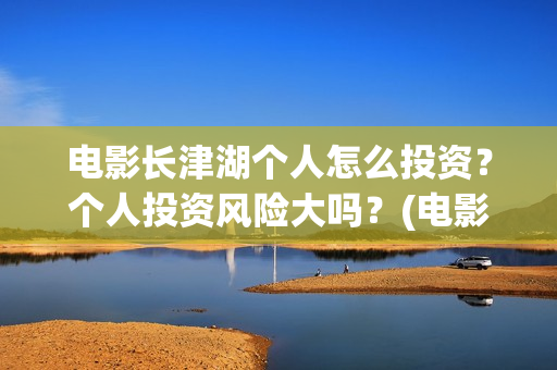 电影长津湖个人怎么投资？个人投资风险大吗？(电影“长津湖”)