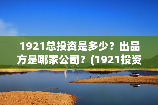 1921总投资是多少？出品方是哪家公司？(1921投资公司)