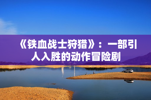 《铁血战士狩猎》：一部引人入胜的动作冒险剧