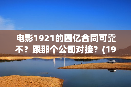 电影1921的四亿合同可靠不？跟那个公司对接？(1921电影是真的吗)