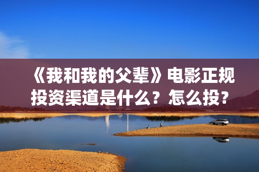 《我和我的父辈》电影正规投资渠道是什么？怎么投？(《我和我的父辈》)