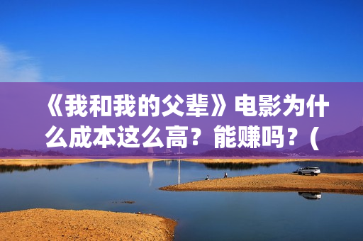 《我和我的父辈》电影为什么成本这么高?能赚吗?(我和我的父辈《少年行》) 《我和我的父辈》电影为什么成本这么高?能赚吗?(我和我的父辈《少年行》)