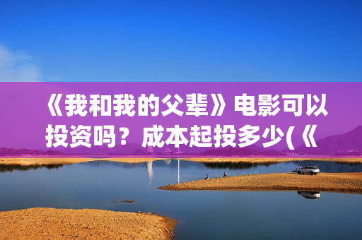 《我和我的父辈》电影可以投资吗？成本起投多少(《我和我的父辈》完整版免费)