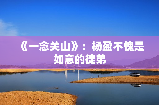 《一念关山》：杨盈不愧是如意的徒弟