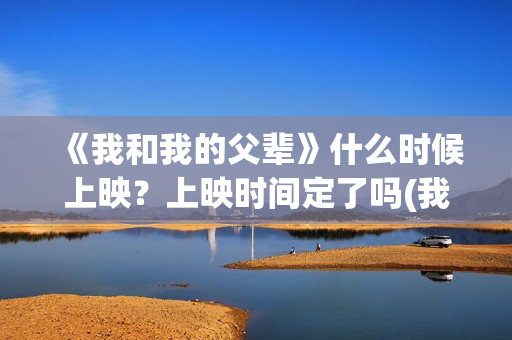 《我和我的父辈》什么时候上映？上映时间定了吗(我和我的父辈在线观看免费全集电视剧)