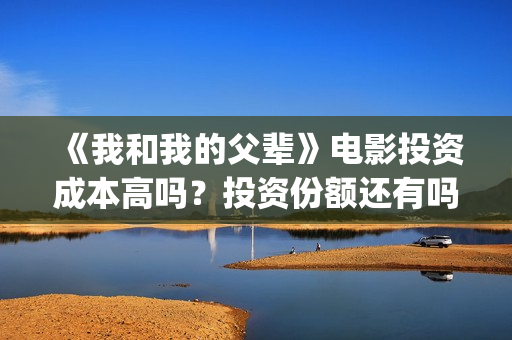 《我和我的父辈》电影投资成本高吗？投资份额还有吗(我和我的父辈剧情介绍)