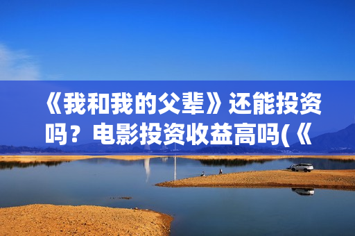 《我和我的父辈》还能投资吗？电影投资收益高吗(《我和我的父辈》完整版免费)