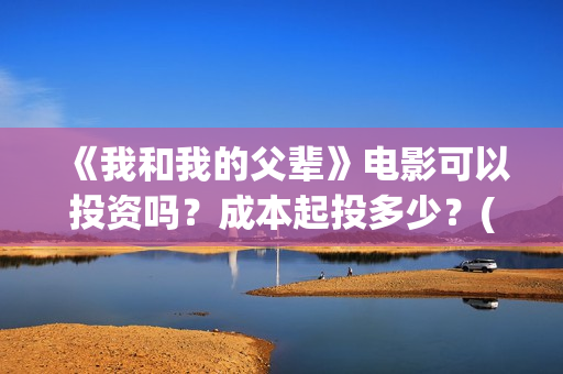 《我和我的父辈》电影可以投资吗？成本起投多少？(《我和我的父辈》完整版免费)