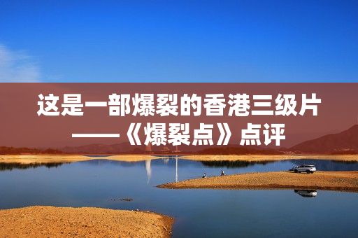 这是一部爆裂的香港三级片——《爆裂点》点评