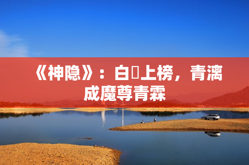 《神隐》：白玦上榜，青漓成魔尊青霖