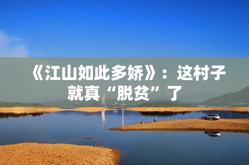 《江山如此多娇》：这村子就真“脱贫”了