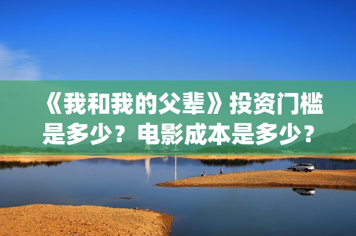 《我和我的父辈》投资门槛是多少？电影成本是多少？(我和我的父辈剧情介绍)