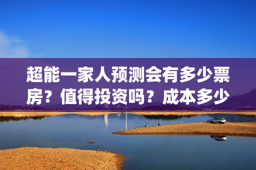 超能一家人预测会有多少票房？值得投资吗？成本多少？(超能一家人预测在线观看)
