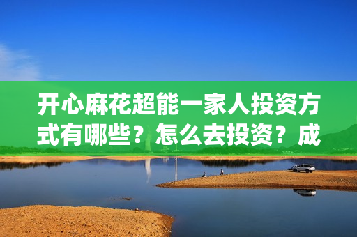 开心麻花超能一家人投资方式有哪些?怎么去投资?成本?(开心麻花超能一家人正片免费高清观看) 开心麻花超能一家人投资方式有哪些?怎么去投资?成本?(开心麻花超能一家人正片免费高清观看)