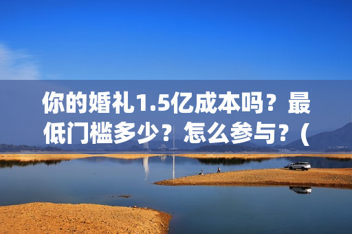 你的婚礼1.5亿成本吗？最低门槛多少？怎么参与？(你的婚礼2021知乎)