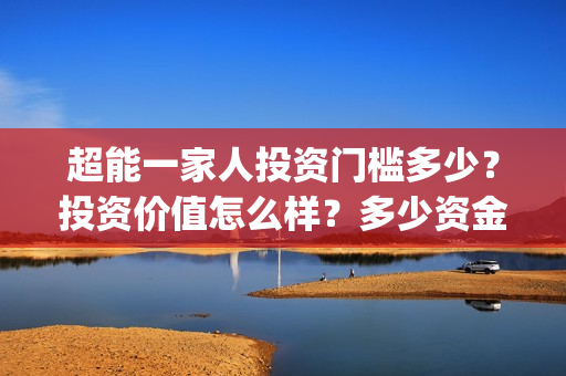 超能一家人投资门槛多少？投资价值怎么样？多少资金起投?(超能一家人出品公司)