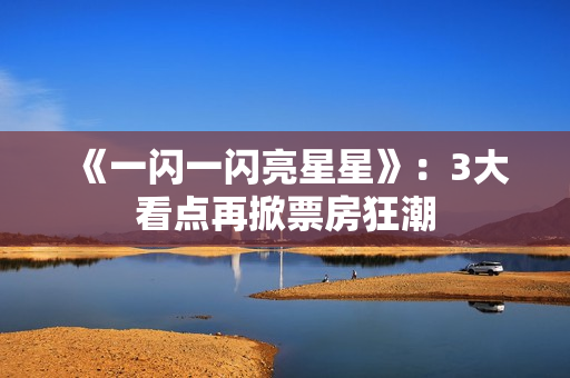 《一闪一闪亮星星》：3大看点再掀票房狂潮