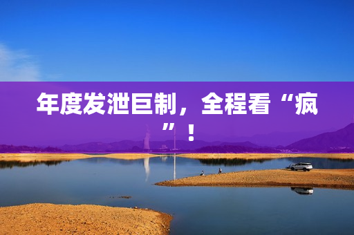 年度发泄巨制，全程看“疯”！