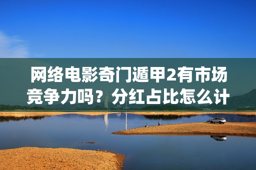 网络电影奇门遁甲2有市场竞争力吗？分红占比怎么计算？(电影奇门遁甲视频)