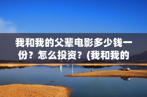 我和我的父辈电影多少钱一份?怎么投资?(我和我的父辈电影导演是谁) 我和我的父辈电影多少钱一份?怎么投资?(我和我的父辈电影导演是谁)