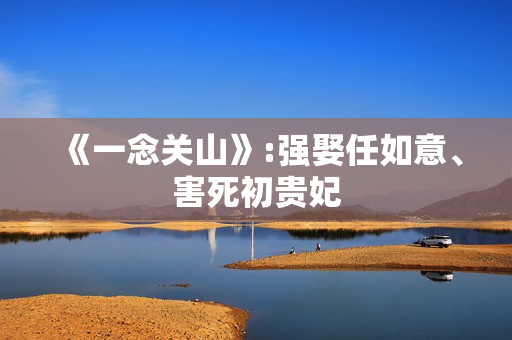 《一念关山》:强娶任如意、害死初贵妃