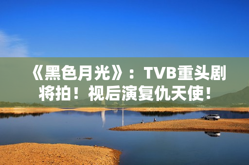 《黑色月光》：TVB重头剧将拍！视后演复仇天使！