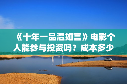 《十年一品温如言》电影个人能参与投资吗？成本多少？(十年一品温如言在线阅读)